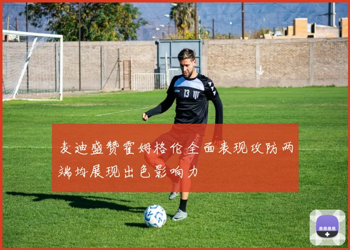 麦迪盛赞霍姆格伦全面表现攻防两端均展现出色影响力