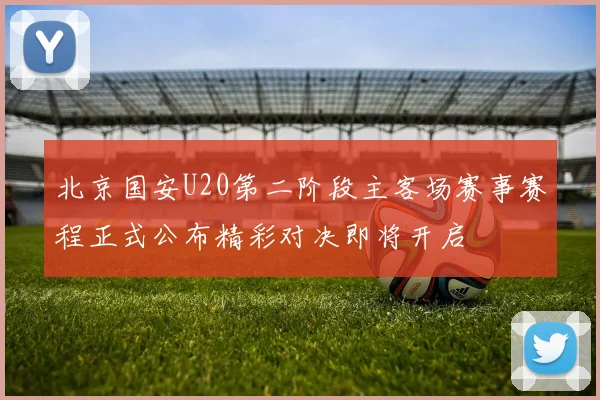 北京国安U20第二阶段主客场赛事赛程正式公布精彩对决即将开启