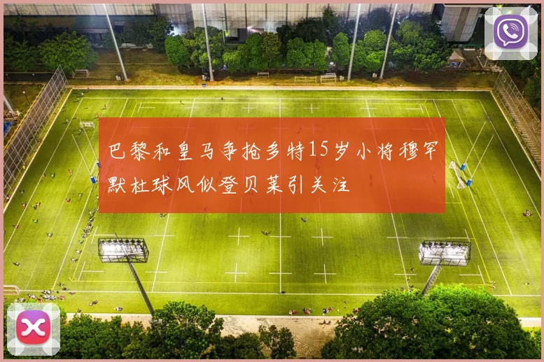 巴黎和皇马争抢多特15岁小将穆罕默杜球风似登贝莱引关注