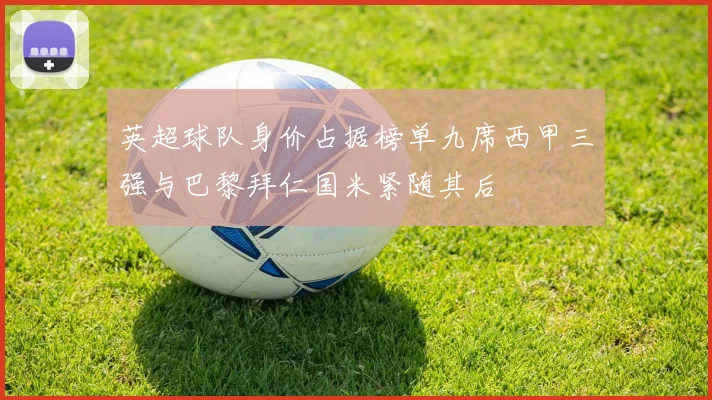 英超球队身价占据榜单九席西甲三强与巴黎拜仁国米紧随其后
