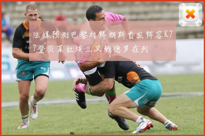 法媒预测巴黎对阵朗斯首发阵容K77登贝莱杜埃三叉戟德罗在列
