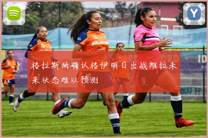 格拉斯纳确认格伊明日出战维拉未来状态难以预测