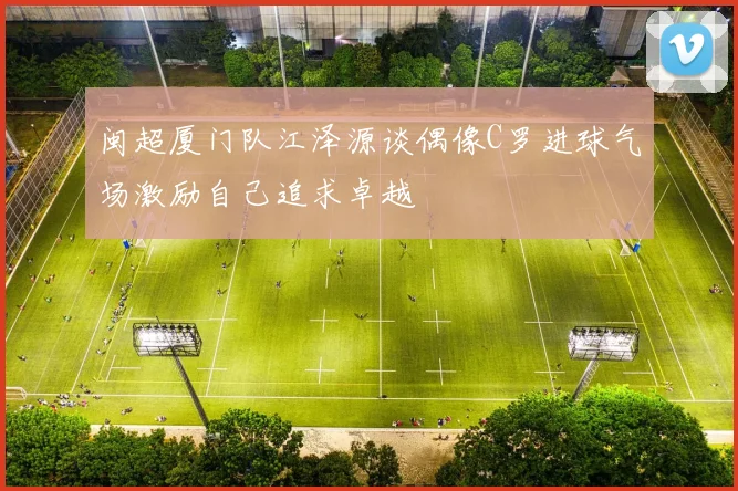 闽超厦门队江泽源谈偶像C罗进球气场激励自己追求卓越
