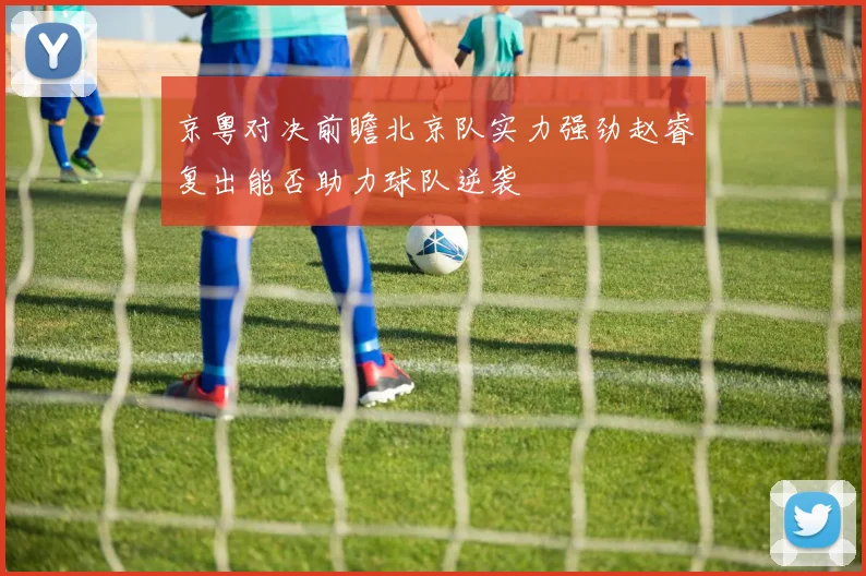 京粤对决前瞻北京队实力强劲赵睿复出能否助力球队逆袭