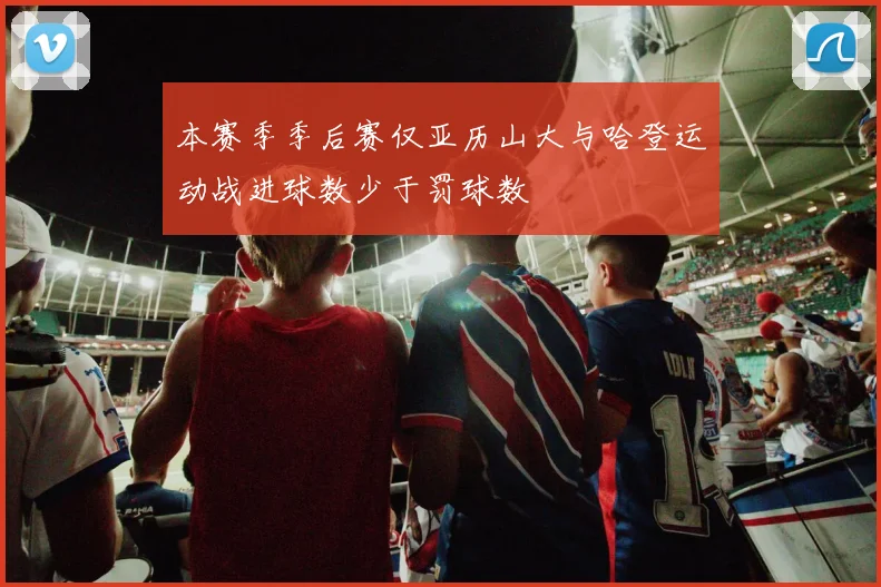 本赛季季后赛仅亚历山大与哈登运动战进球数少于罚球数