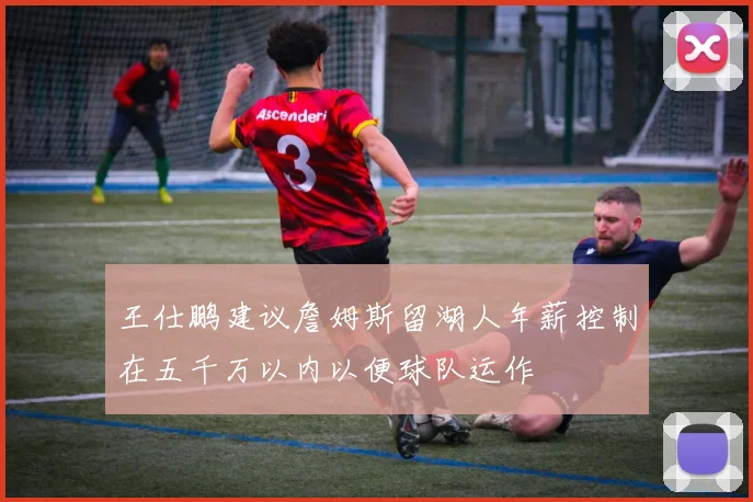王仕鹏建议詹姆斯留湖人年薪控制在五千万以内以便球队运作