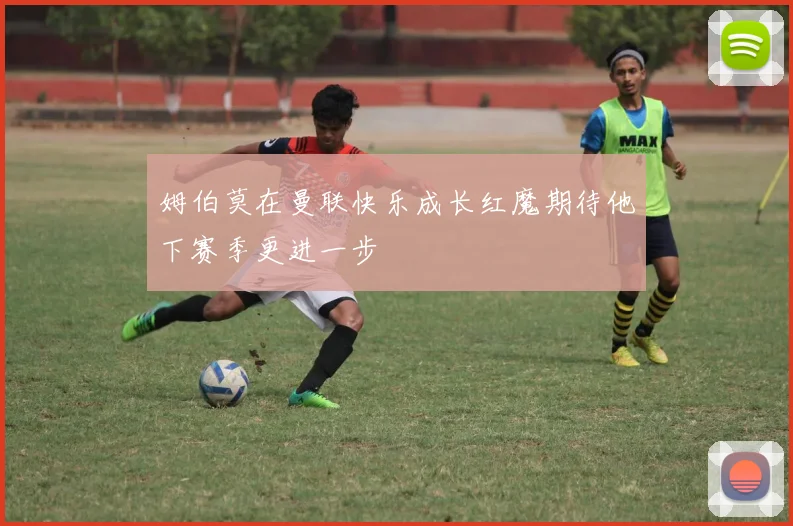 姆伯莫在曼联快乐成长红魔期待他下赛季更进一步