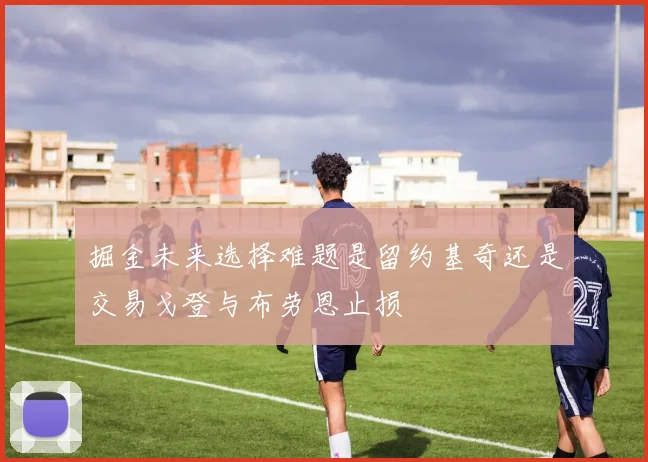 掘金未来选择难题是留约基奇还是交易戈登与布劳恩止损