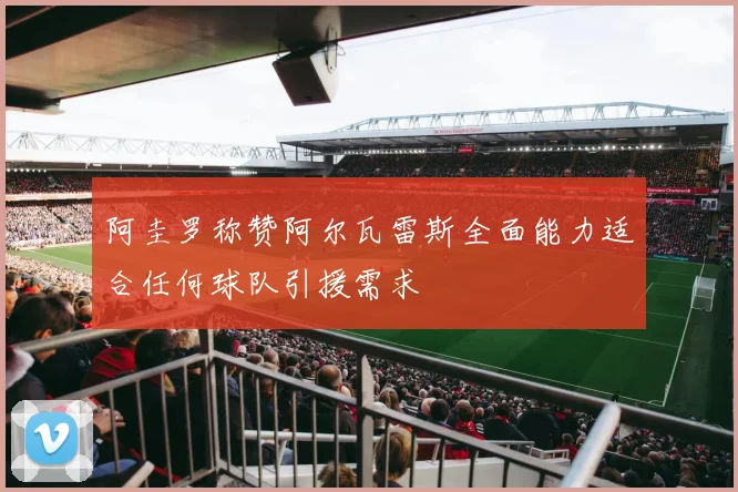 阿圭罗称赞阿尔瓦雷斯全面能力适合任何球队引援需求