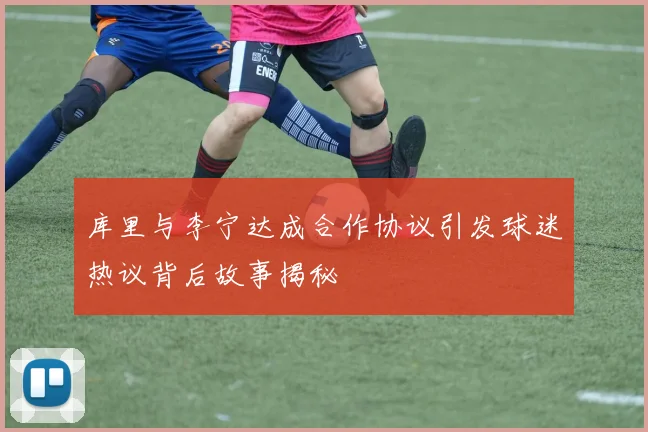 库里与李宁达成合作协议引发球迷热议背后故事揭秘