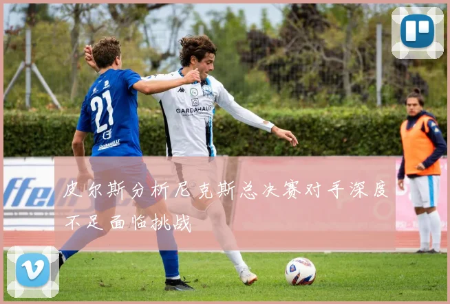 皮尔斯分析尼克斯总决赛对手深度不足面临挑战