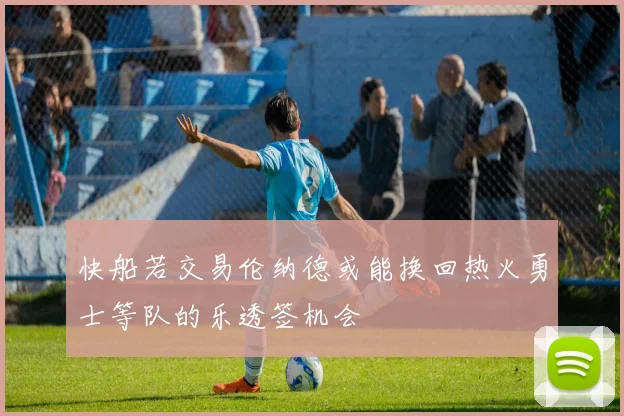 快船若交易伦纳德或能换回热火勇士等队的乐透签机会