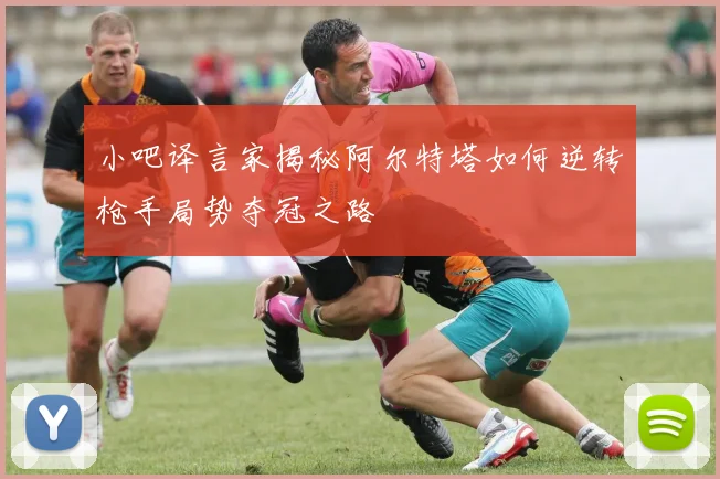 小吧译言家揭秘阿尔特塔如何逆转枪手局势夺冠之路