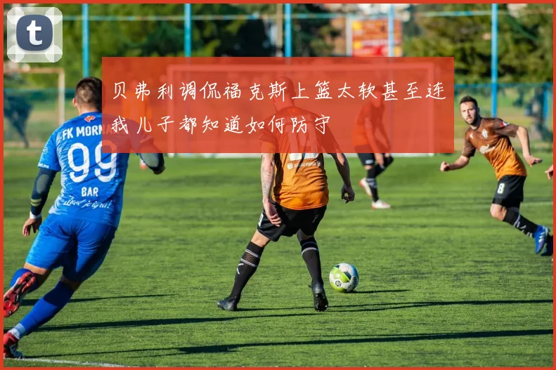 贝弗利调侃福克斯上篮太软甚至连我儿子都知道如何防守