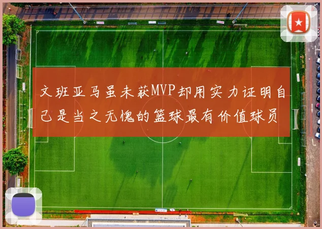 文班亚马虽未获MVP却用实力证明自己是当之无愧的篮球最有价值球员