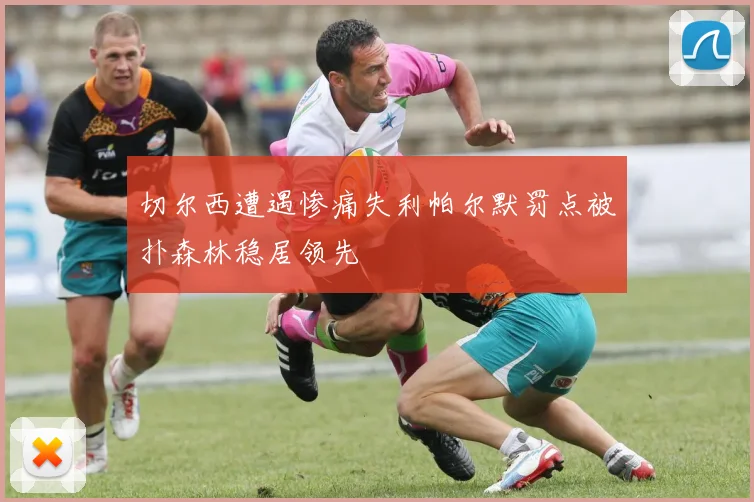 切尔西遭遇惨痛失利帕尔默罚点被扑森林稳居领先