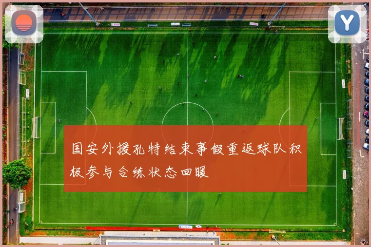 国安外援孔特结束事假重返球队积极参与合练状态回暖