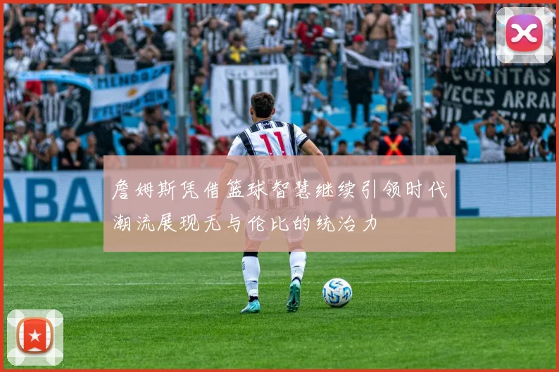 詹姆斯凭借篮球智慧继续引领时代潮流展现无与伦比的统治力