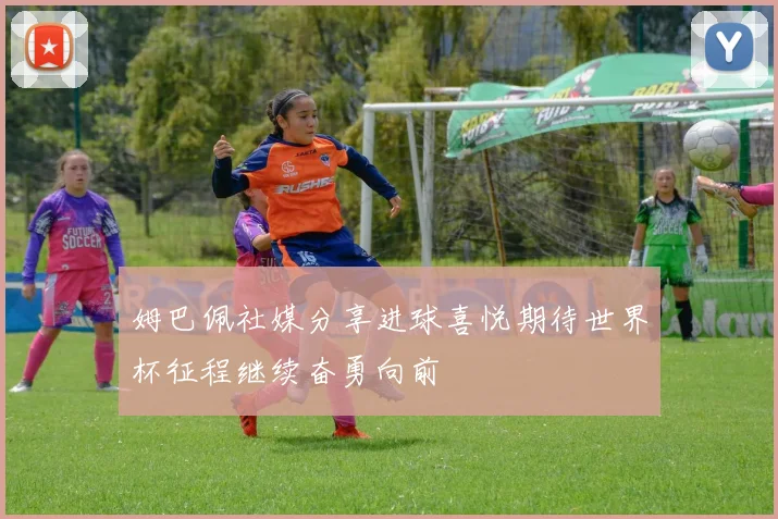 姆巴佩社媒分享进球喜悦期待世界杯征程继续奋勇向前